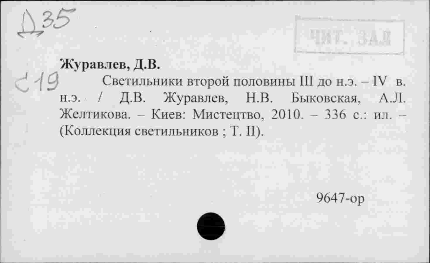 ﻿Журавлев, Д.В.
Светильники второй половины III до н.э. - IV в. н.э. / Д.В. Журавлев, Н.В. Быковская, А.Л. Желтикова. - Киев: Мистецтво, 2010. - 336 с.: ил. (Коллекция светильников ; T. II).
9647-ор